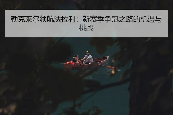 勒克莱尔领航法拉利：新赛季争冠之路的机遇与挑战