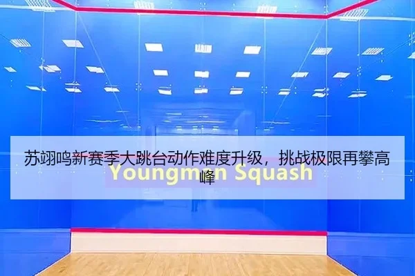 苏翊鸣新赛季大跳台动作难度升级，挑战极限再攀高峰